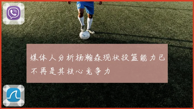 媒体人分析杨瀚森现状投篮能力已不再是其核心竞争力