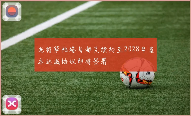 老将萨帕塔与都灵续约至2028年基本达成协议即将签署