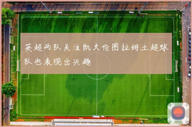 英超两队关注凯夫伦图拉姆土超球队也表现出兴趣