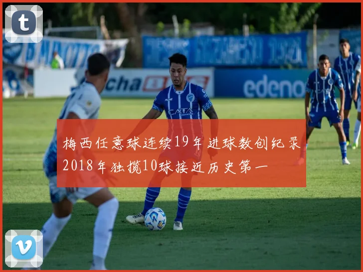 梅西任意球连续19年进球数创纪录2018年独揽10球接近历史第一