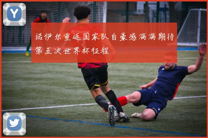 诺伊尔重返国家队自豪感满满期待第五次世界杯征程
