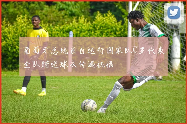葡萄牙总统亲自送行国家队C罗代表全队赠送球衣传递祝福