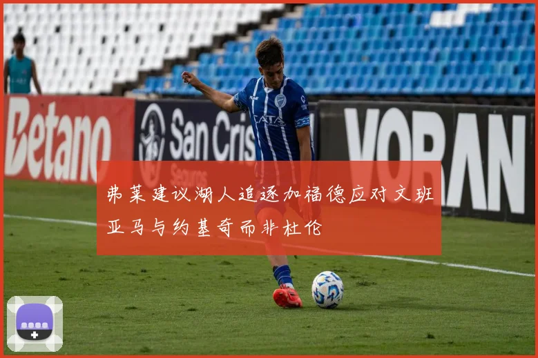 弗莱建议湖人追逐加福德应对文班亚马与约基奇而非杜伦