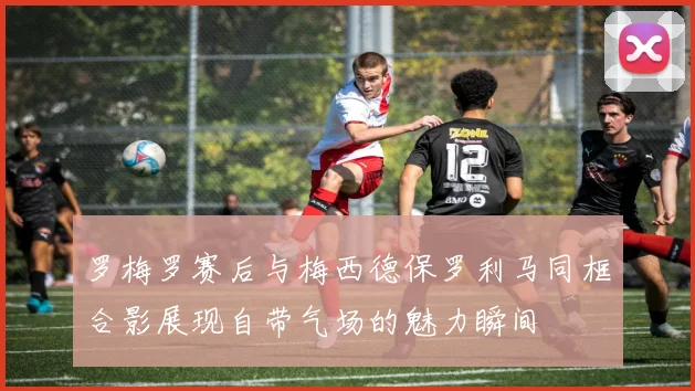罗梅罗赛后与梅西德保罗利马同框合影展现自带气场的魅力瞬间