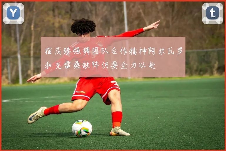 宿茂臻强调团队合作精神阿尔瓦罗和克雷桑缺阵仍要全力以赴