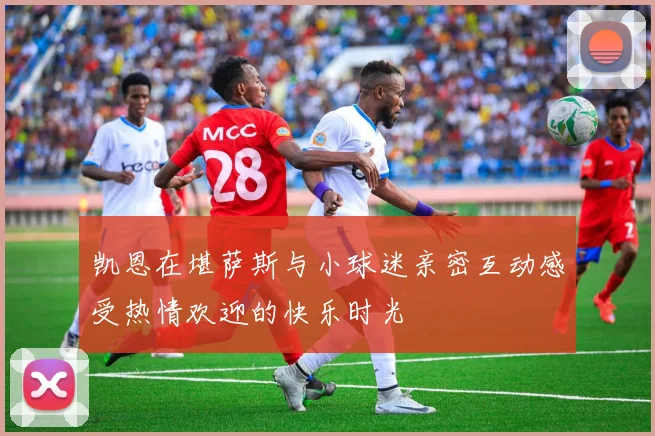 凯恩在堪萨斯与小球迷亲密互动感受热情欢迎的快乐时光