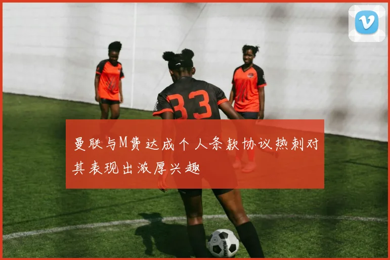 曼联与M费达成个人条款协议热刺对其表现出浓厚兴趣