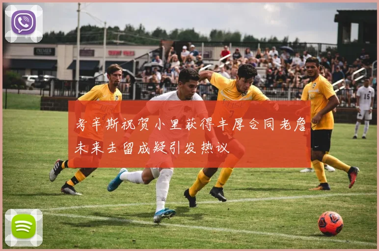 考辛斯祝贺小里获得丰厚合同老詹未来去留成疑引发热议